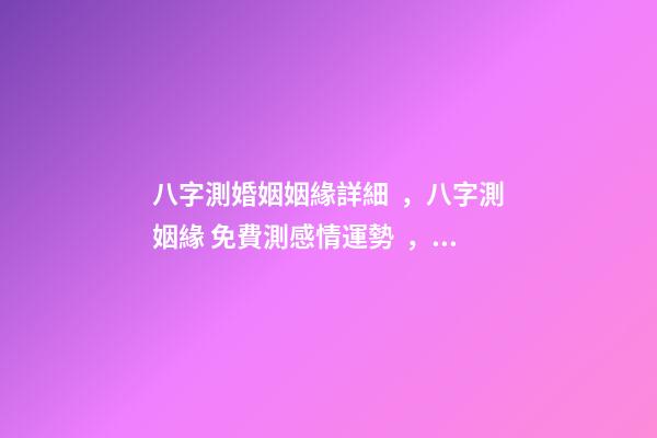 八字測婚姻姻緣詳細，八字測姻緣 免費測感情運勢，免費測算八字婚姻